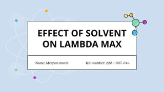 EFFECT OF SOLVENT
ON LAMBDA MAX
Name: Meryam munir Roll number: 22011507-046
 