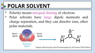 POLAR SOLVENT
 Polarity means unequal sharing of electron.
 Polar solvents have large dipole moments and
charge separation, and they can dissolve ions, other
polar materials.
Organic-Spectroscopy-and-Chromatography-by-M-Younas-Third-Edition.
 