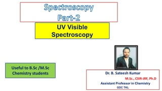 Dr. B. Sateesh Kumar
M.Sc., CSIR-JRF, Ph.D
Assistant Professor in Chemistry
GDC TKL
UV Visible
Spectroscopy
Useful to B.Sc /M.Sc
Chemistry students
 