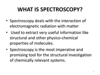 WHAT IS SPECTROSCOPY?
• Spectroscopy deals with the interaction of
electromagnetic radiation with matter
• Used to extract...