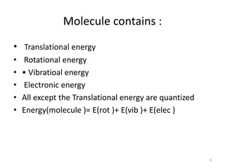 Molecule contains :
• Translational energy
• Rotational energy
• • Vibratioal energy
• Electronic energy
• All except the ...
