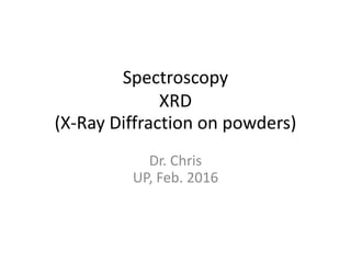 Spectroscopy
XRD
(X-Ray Diffraction on powders)
Dr. Chris
UP, Feb. 2016
 
