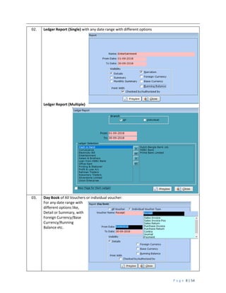 P a g e 8 | 54
02. Ledger Report (Single) with any date range with different options
Ledger Report (Multiple)
03. Day Book of All Vouchers or individual voucher:
For any date range with
different options like,
Detail or Summary, with
Foreign Currency/Base
Currency/Running
Balance etc.
 