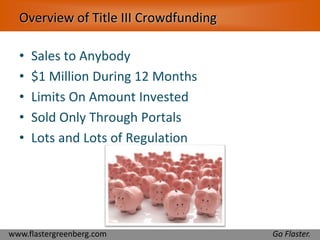 Overview of Title III Crowdfunding 
• Sales to Anybody 
• $1 Million During 12 Months 
• Limits On Amount Invested 
• Sold Only Through Portals 
• Lots and Lots of Regulation 
www.flastergreenberg.com Go Flaster. 
 