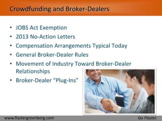 Crowdfunding and Broker-Dealers 
• JOBS Act Exemption 
• 2013 No-Action Letters 
• Compensation Arrangements Typical Today 
• General Broker-Dealer Rules 
• Movement of Industry Toward Broker-Dealer 
Relationships 
• Broker-Dealer “Plug-Ins” 
www.flastergreenberg.com Go Flaster. 
 