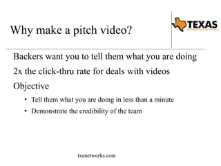 Why make a pitch video? 
Backers want you to tell them what you are doing 
2x the click-thru rate for deals with videos 
Objective 
• Tell them what you are doing in less than a minute 
• Demonstrate the credibility of the team 
txenetworks.com 
 