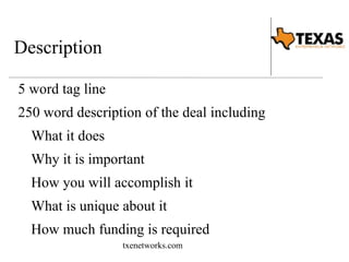 Description 
5 word tag line 
250 word description of the deal including 
What it does 
Why it is important 
How you will accomplish it 
What is unique about it 
How much funding is required 
txenetworks.com 
 