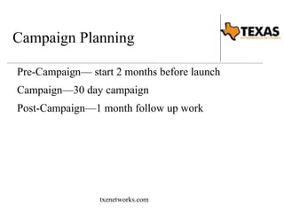 Campaign Planning 
Pre-Campaign— start 2 months before launch 
Campaign—30 day campaign 
Post-Campaign—1 month follow up work 
txenetworks.com 
 