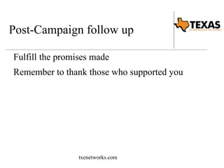 Post-Campaign follow up 
Fulfill the promises made 
Remember to thank those who supported you 
txenetworks.com 
 