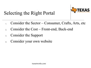 Selecting the Right Portal 
1. Consider the Sector – Consumer, Crafts, Arts, etc 
2. Consider the Cost – Front-end, Back-end 
3. Consider the Support 
4. Consider your own website 
txenetworks.com 
 