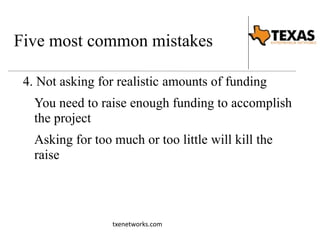 Five most common mistakes 
4. Not asking for realistic amounts of funding 
You need to raise enough funding to accomplish 
the project 
Asking for too much or too little will kill the 
raise 
txenetworks.com 
 