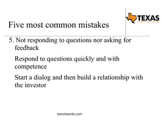 Five most common mistakes 
5. Not responding to questions nor asking for 
feedback 
Respond to questions quickly and with 
competence 
Start a dialog and then build a relationship with 
the investor 
txenetworks.com 
 