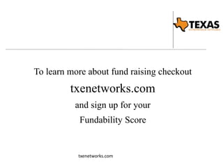 To learn more about fund raising checkout 
txenetworks.com 
and sign up for your 
Fundability Score 
txenetworks.com 
 