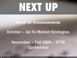 Watch for Announcements: 
October – Go To Market Strategies 
November – Fall SBIR / STTR 
Conference 
 