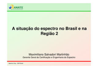 Spectrum Day – SSPI BrasilSpectrum Day – SSPI Brasil
A situação do espectro no Brasil e na
Região 2
Maximiliano Salvadori Martinhão
Gerente Geral de Certificação e Engenharia do Espectro
 