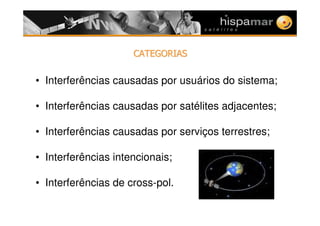 !4#"2 !!4#"2 !
• Interferências causadas por usuários do sistema;
• Interferências causadas por satélites adjacentes;
• Interferências causadas por serviços terrestres;
• Interferências intencionais;
• Interferências de cross-pol.
 