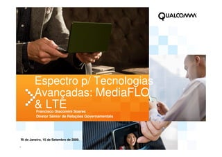 1
Espectro p/ Tecnologias
Avançadas: MediaFLO
& LTEFrancisco Giacomini Soares
Diretor Sênior de Relações Governamentais
Ri de Janeiro, 15 de Setembro de 2009.
 