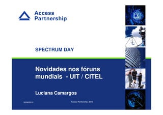 ©
Novidades nos fóruns
mundiais - UIT / CITEL
Luciana Camargos
20/08/2010 Access Partnership 2010
SPECTRUM DAY
 