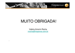 MUITO OBRIGADA!
Valéria Amorim Rocha
vrocha@hispamar.com.br
.
 
