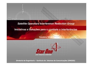 Satellite Operators Interference Reduction Group
Iniciativas e Soluções para o combate a interferências
Diretoria de Engenharia – Gerência de Sistemas de Comunicações (ENGSIS)
Outubro/2010
1
 