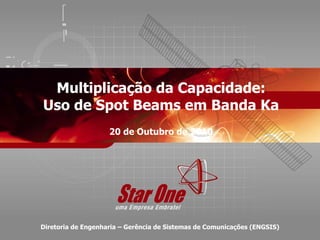 Confidencial 1 / 15
Multiplicação da Capacidade:
Uso de Spot Beams em Banda Ka
20 de Outubro de 2010
Diretoria de Engenharia – Gerência de Sistemas de Comunicações (ENGSIS)
 