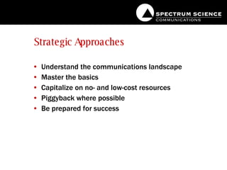 Strategic Approaches Understand the communications landscape Master the basics Capitalize on no- and low-cost resources Piggyback where possible Be prepared for success 