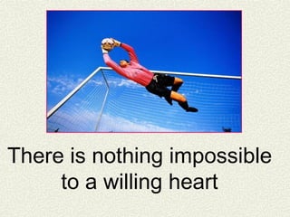 There is nothing impossible
to a willing heart
 