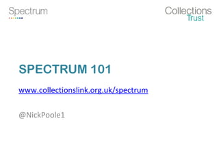 SPECTRUM 101
www.collectionslink.org.uk/spectrum
@NickPoole1

 
