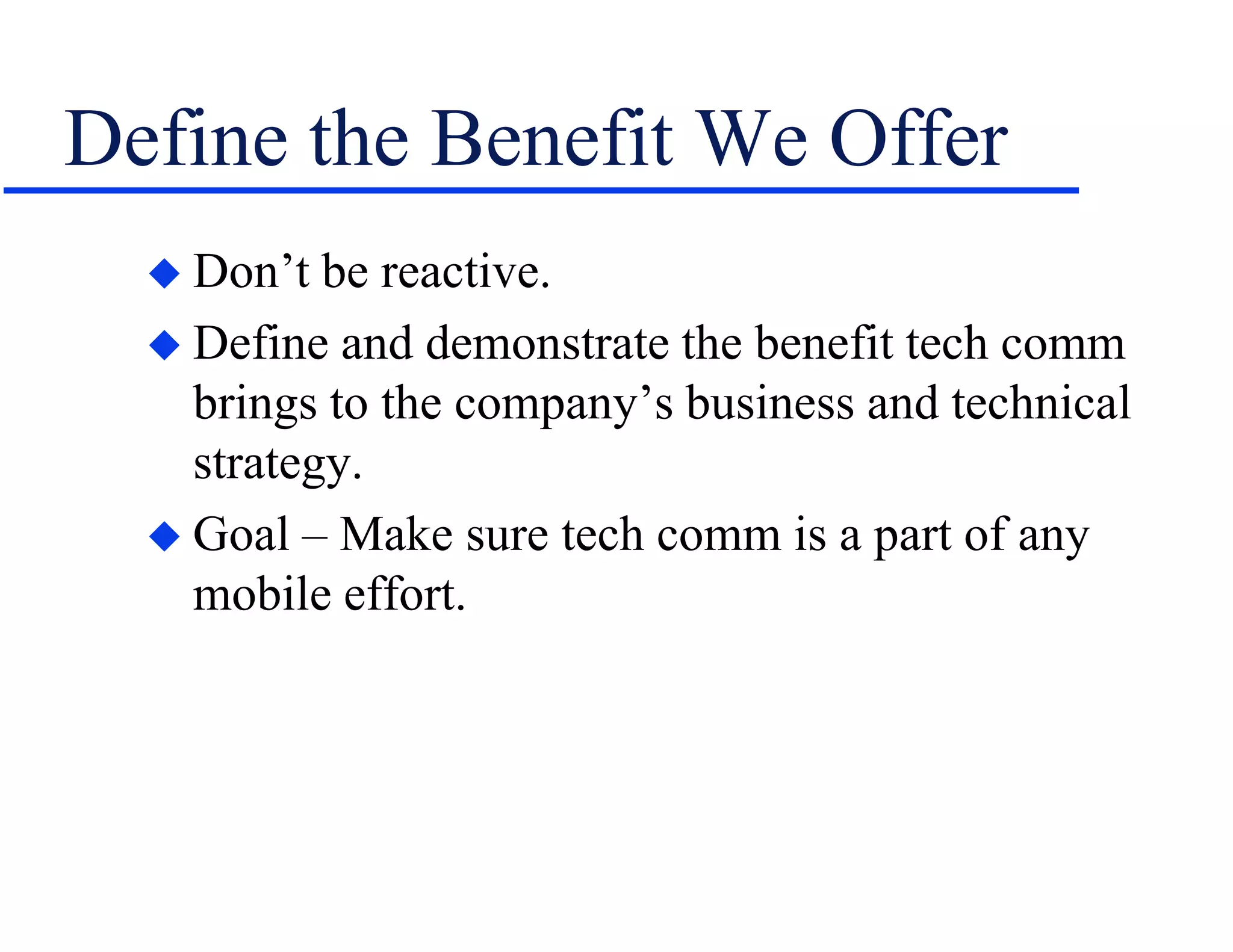 Define the Benefit We Offer
 Don’t be reactive.
 Define and demonstrate the benefit tech comm
brings to the company’s business and technical
strategy.
 Goal – Make sure tech comm is a part of any
mobile effort.
 