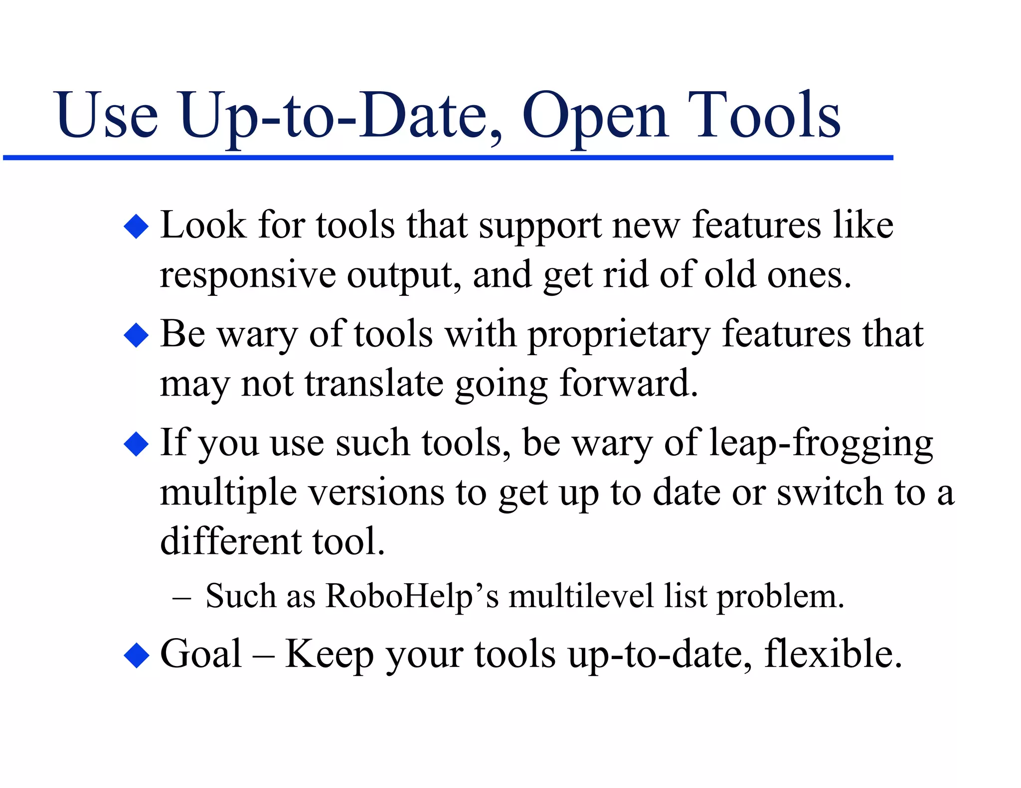 Use Up-to-Date, Open Tools
 Look for tools that support new features like
responsive output, and get rid of old ones.
 Be wary of tools with proprietary features that
may not translate going forward.
 If you use such tools, be wary of leap-frogging
multiple versions to get up to date or switch to a
different tool.
– Such as RoboHelp’s multilevel list problem.
 Goal – Keep your tools up-to-date, flexible.
 