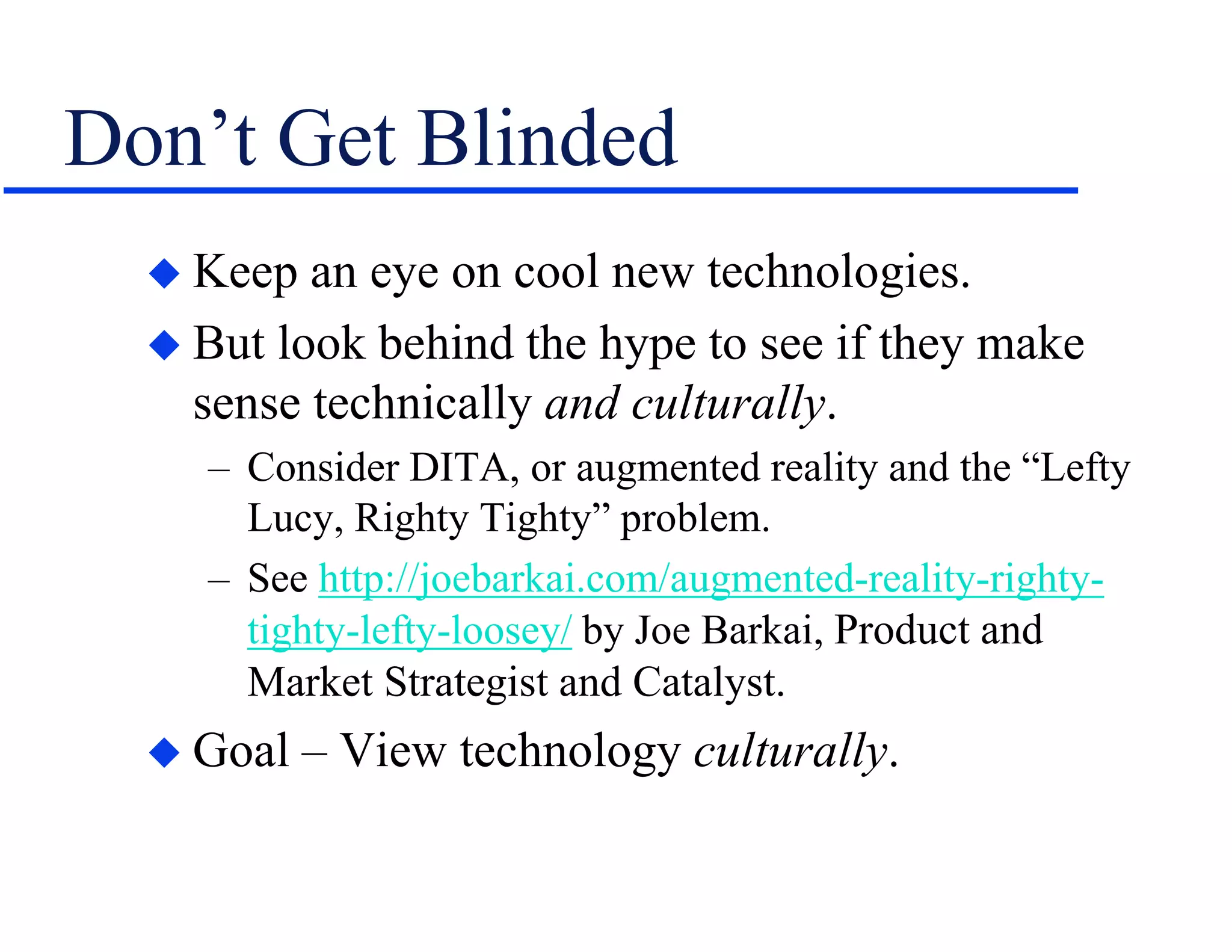 Don’t Get Blinded
 Keep an eye on cool new technologies.
 But look behind the hype to see if they make
sense technically and culturally.
– Consider DITA, or augmented reality and the “Lefty
Lucy, Righty Tighty” problem.
– See http://joebarkai.com/augmented-reality-righty-
tighty-lefty-loosey/ by Joe Barkai, Product and
Market Strategist and Catalyst.
 Goal – View technology culturally.
 
