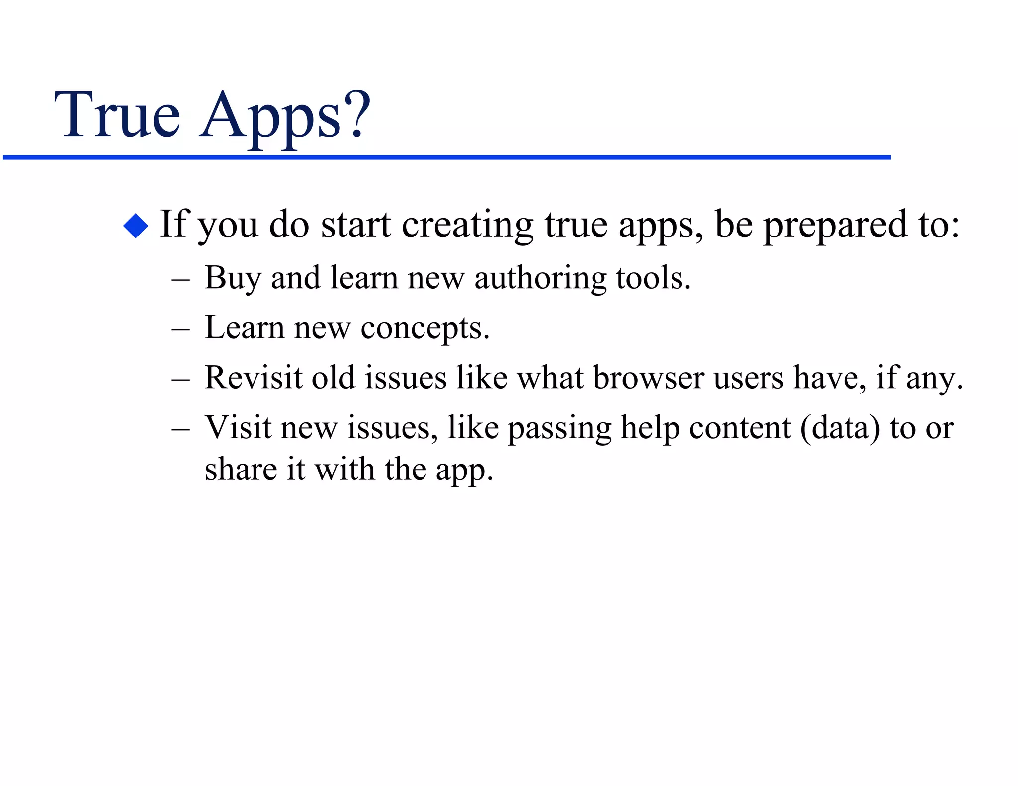 True Apps?
 If you do start creating true apps, be prepared to:
– Buy and learn new authoring tools.
– Learn new concepts.
– Revisit old issues like what browser users have, if any.
– Visit new issues, like passing help content (data) to or
share it with the app.
 