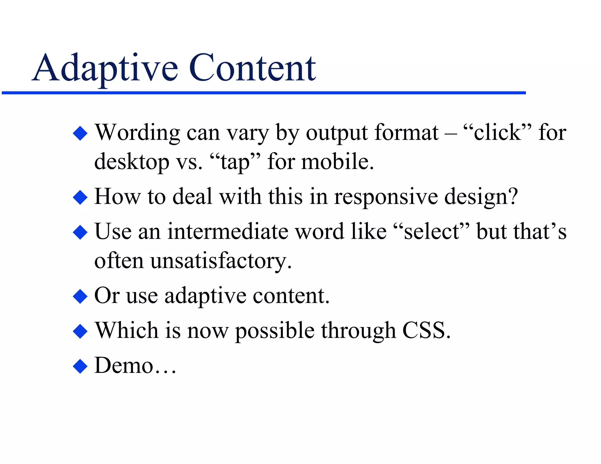 Adaptive Content
 Wording can vary by output format – “click” for
desktop vs. “tap” for mobile.
 How to deal with this in responsive design?
 Use an intermediate word like “select” but that’s
often unsatisfactory.
 Or use adaptive content.
 Which is now possible through CSS.
 Demo…
 