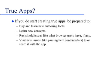 True Apps?
 If you do start creating true apps, be prepared to:
– Buy and learn new authoring tools.
– Learn new concepts.
– Revisit old issues like what browser users have, if any.
– Visit new issues, like passing help content (data) to or
share it with the app.
 