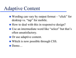 Adaptive Content
 Wording can vary by output format – “click” for
desktop vs. “tap” for mobile.
 How to deal with this in responsive design?
 Use an intermediate word like “select” but that’s
often unsatisfactory.
 Or use adaptive content.
 Which is now possible through CSS.
 Demo…
 