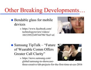 Other Breaking Developments…
 Bendable glass for mobile
devices
» https://www.facebook.com/
technologyreview/videos/
10153952349744798/?fref=nf.
 Samsung TipTalk – “Future
of Wearable Comm Offers
Greater Call Clarity”
» https://news.samsung.com/
global/samsung-to-showcase-
three-creative-lab-projects-for-the-first-time-at-ces-2016
 