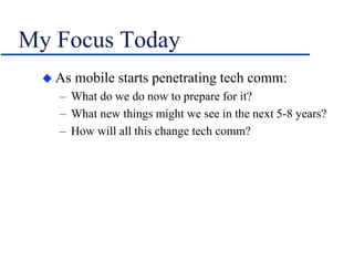 My Focus Today
 As mobile starts penetrating tech comm:
– What do we do now to prepare for it?
– What new things might we see in the next 5-8 years?
– How will all this change tech comm?
 