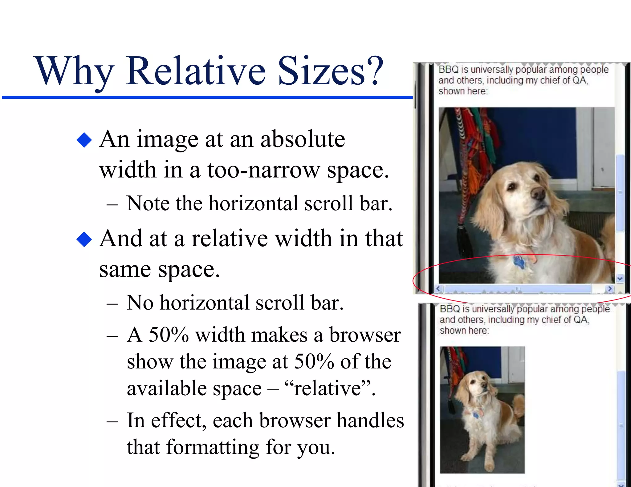 Why Relative Sizes?
 An image at an absolute
width in a too-narrow space.
– Note the horizontal scroll bar.
 And at a relative width in that
same space.
– No horizontal scroll bar.
– A 50% width makes a browser
show the image at 50% of the
available space – “relative”.
– In effect, each browser handles
that formatting for you.
 