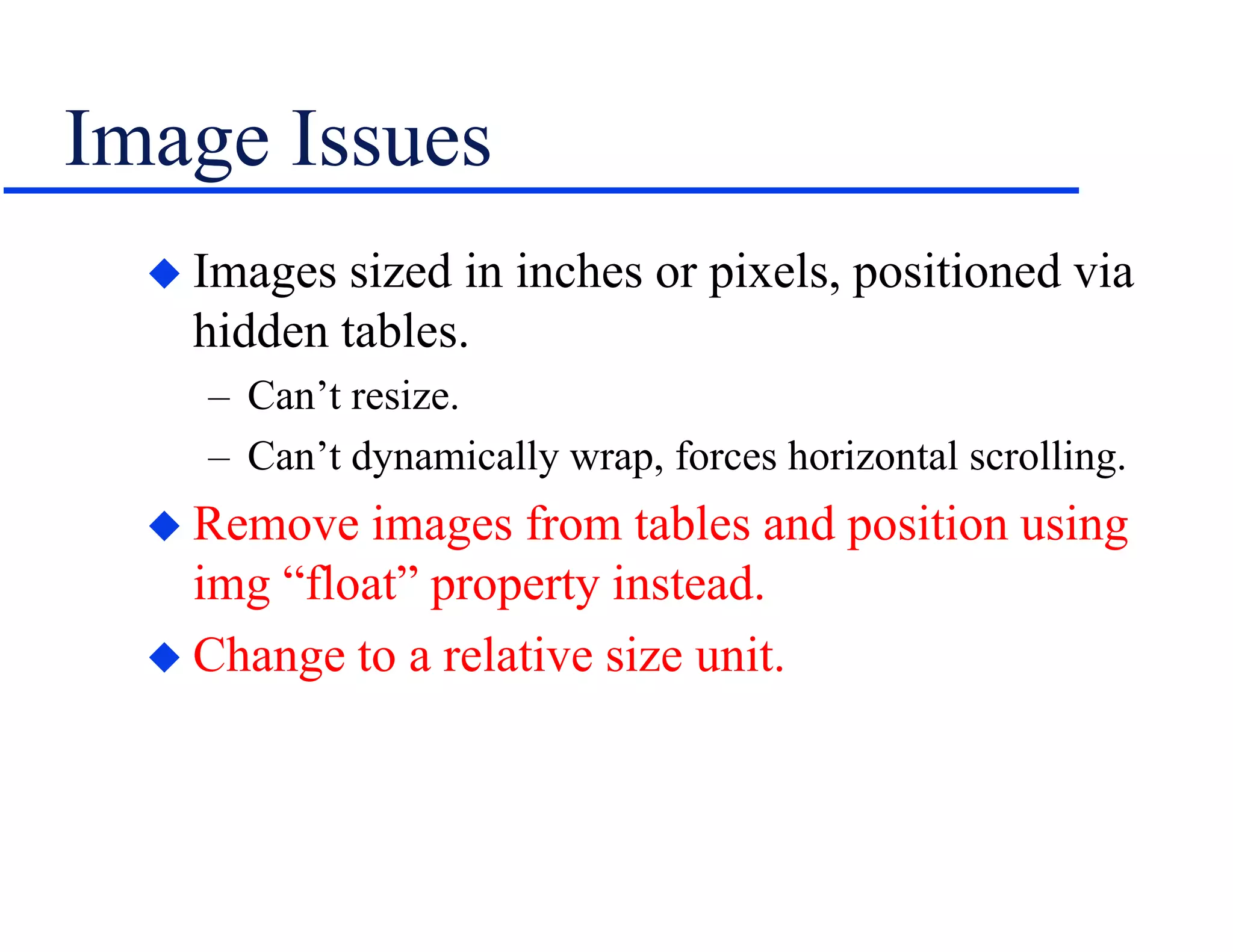 Image Issues
 Images sized in inches or pixels, positioned via
hidden tables.
– Can’t resize.
– Can’t dynamically wrap, forces horizontal scrolling.
 Remove images from tables and position using
img “float” property instead.
 Change to a relative size unit.
 