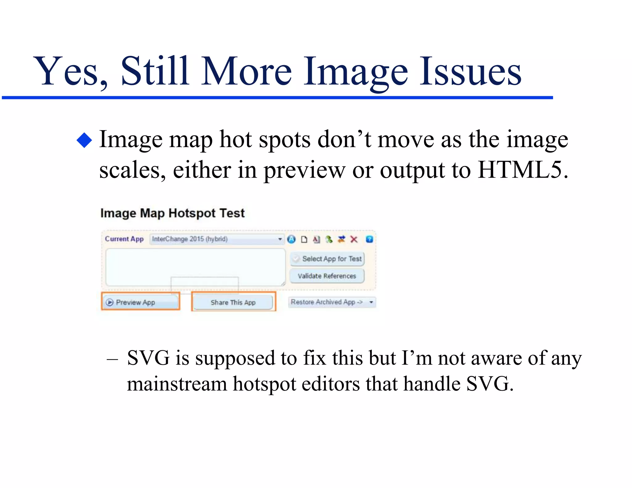 Yes, Still More Image Issues
 Image map hot spots don’t move as the image
scales, either in preview or output to HTML5.
– SVG is supposed to fix this but I’m not aware of any
mainstream hotspot editors that handle SVG.
 