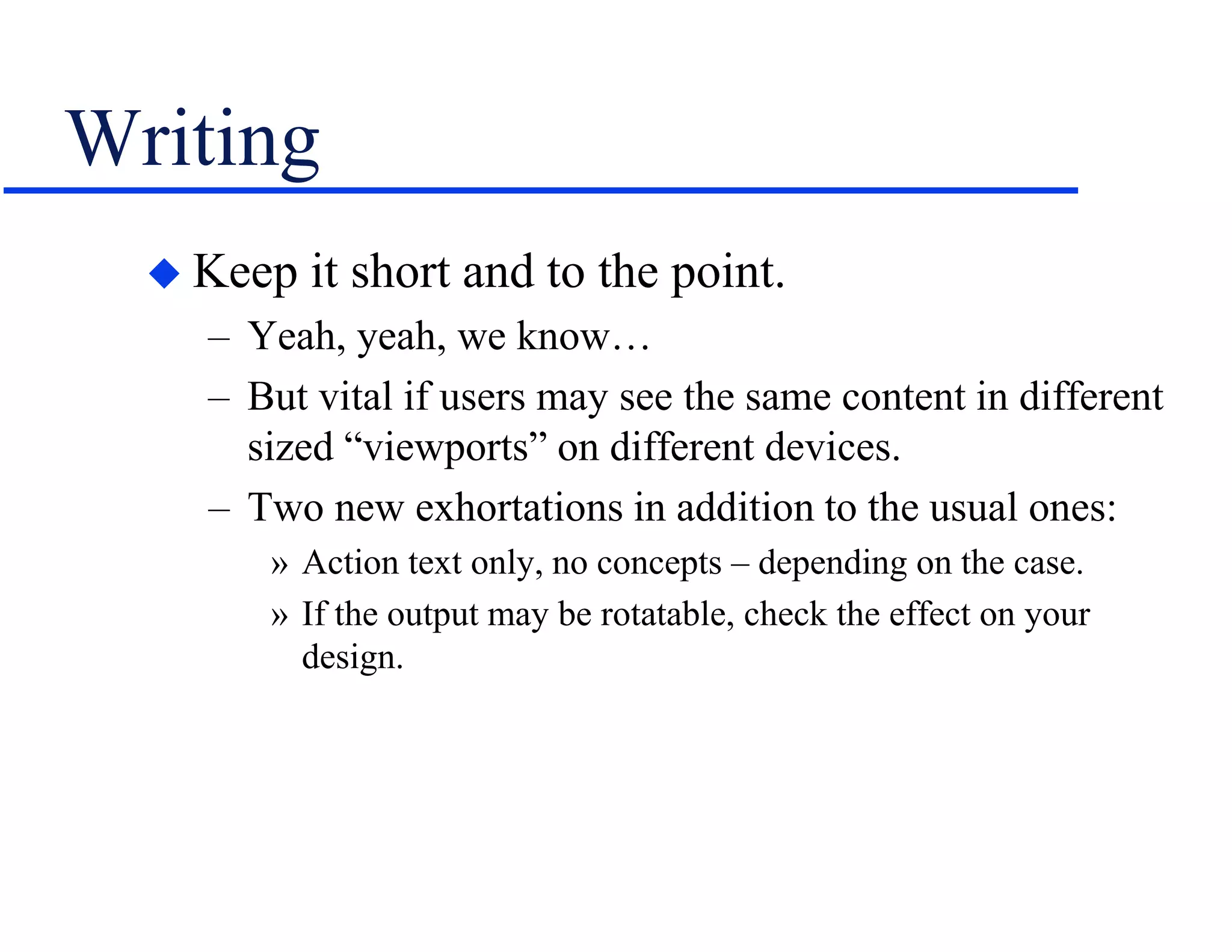 Writing
 Keep it short and to the point.
– Yeah, yeah, we know…
– But vital if users may see the same content in different
sized “viewports” on different devices.
– Two new exhortations in addition to the usual ones:
» Action text only, no concepts – depending on the case.
» If the output may be rotatable, check the effect on your
design.
 