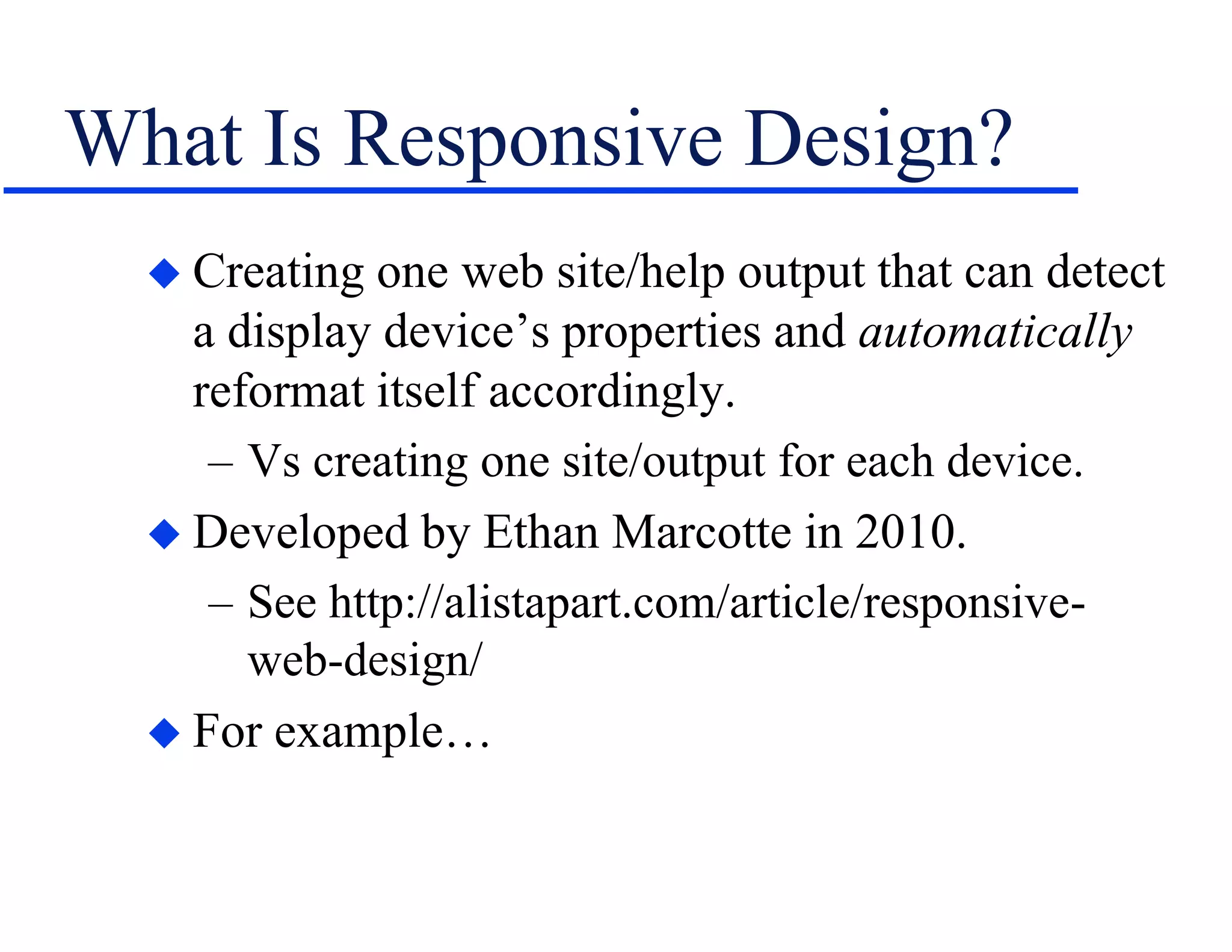 What Is Responsive Design?
 Creating one web site/help output that can detect
a display device’s properties and automatically
reformat itself accordingly.
– Vs creating one site/output for each device.
 Developed by Ethan Marcotte in 2010.
– See http://alistapart.com/article/responsive-
web-design/
 For example…
 