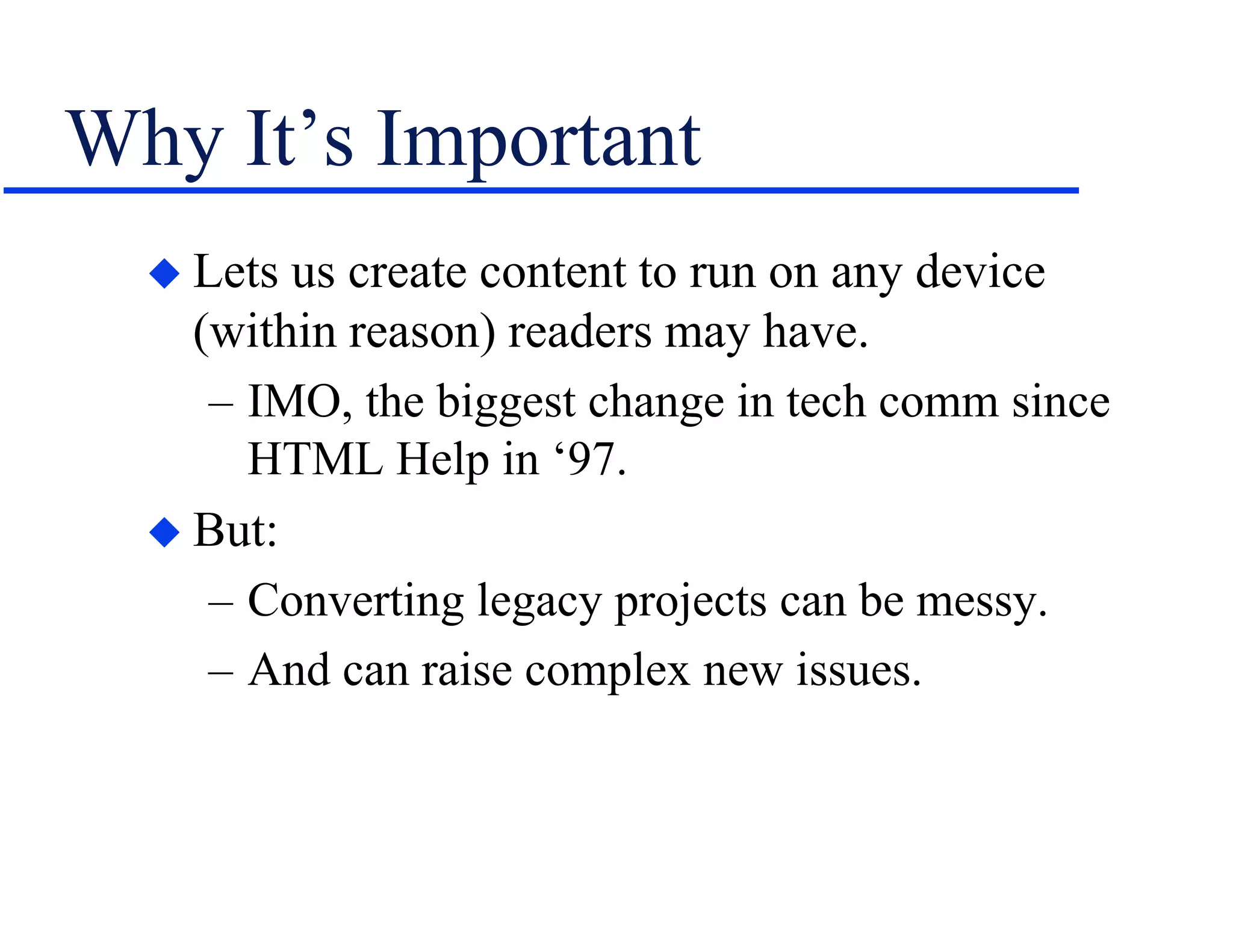 Why It’s Important
 Lets us create content to run on any device
(within reason) readers may have.
– IMO, the biggest change in tech comm since
HTML Help in ‘97.
 But:
– Converting legacy projects can be messy.
– And can raise complex new issues.
 