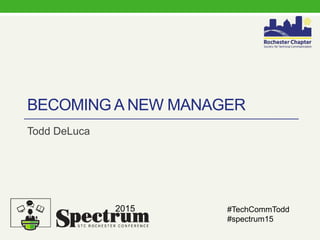 BECOMING A NEW MANAGER
Todd DeLuca
2015 #TechCommTodd
#spectrum15
 