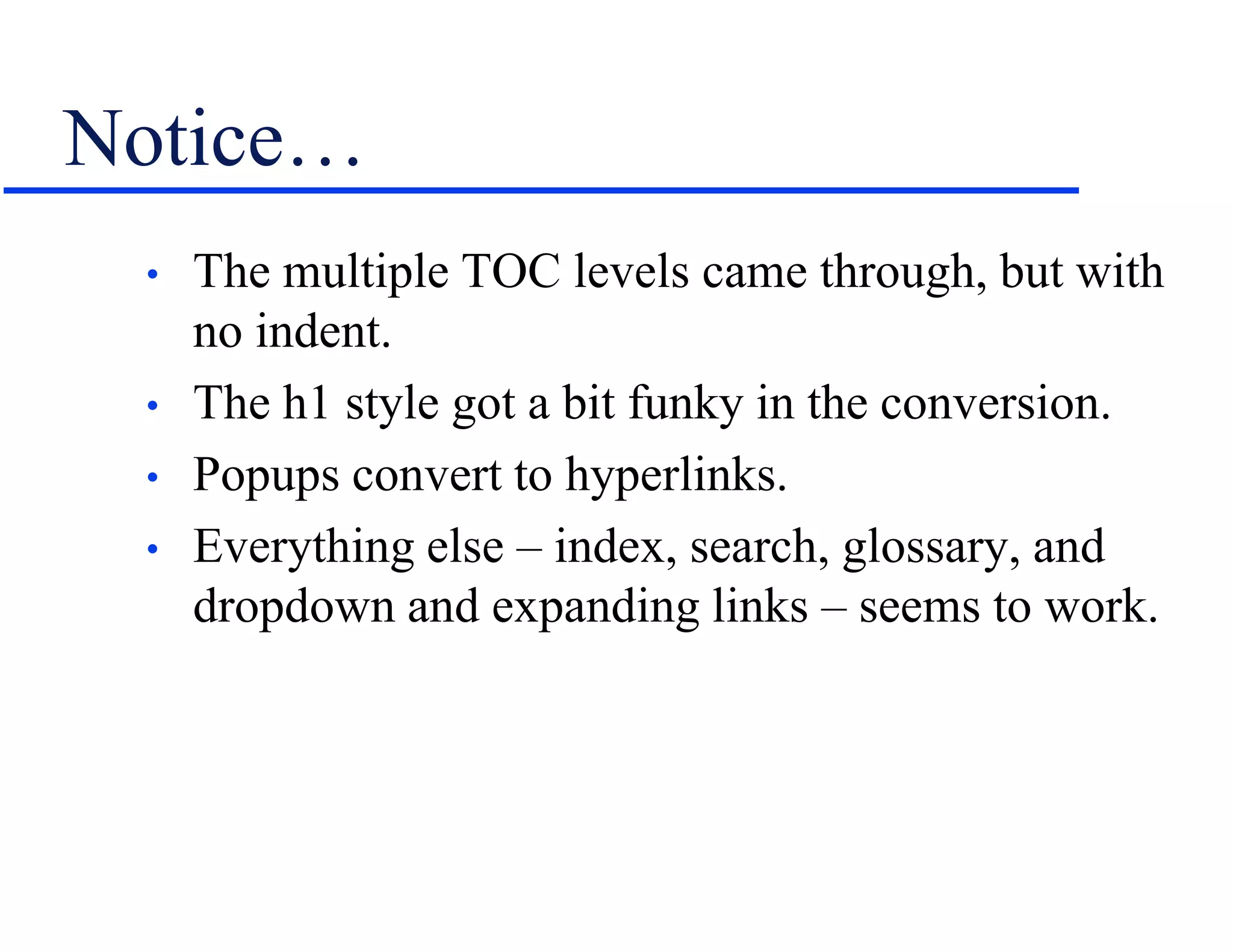 Notice…
• The multiple TOC levels came through, but with
no indent.
• The h1 style got a bit funky in the conversion.
• Popups convert to hyperlinks.
• Everything else – index, search, glossary, and
dropdown and expanding links – seems to work.
 