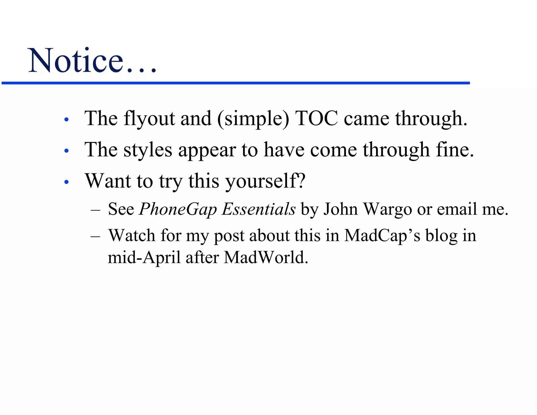 Notice…
• The flyout and (simple) TOC came through.
• The styles appear to have come through fine.
• Want to try this yourself?
– See PhoneGap Essentials by John Wargo or email me.
– Watch for my post about this in MadCap’s blog in
mid-April after MadWorld.
 
