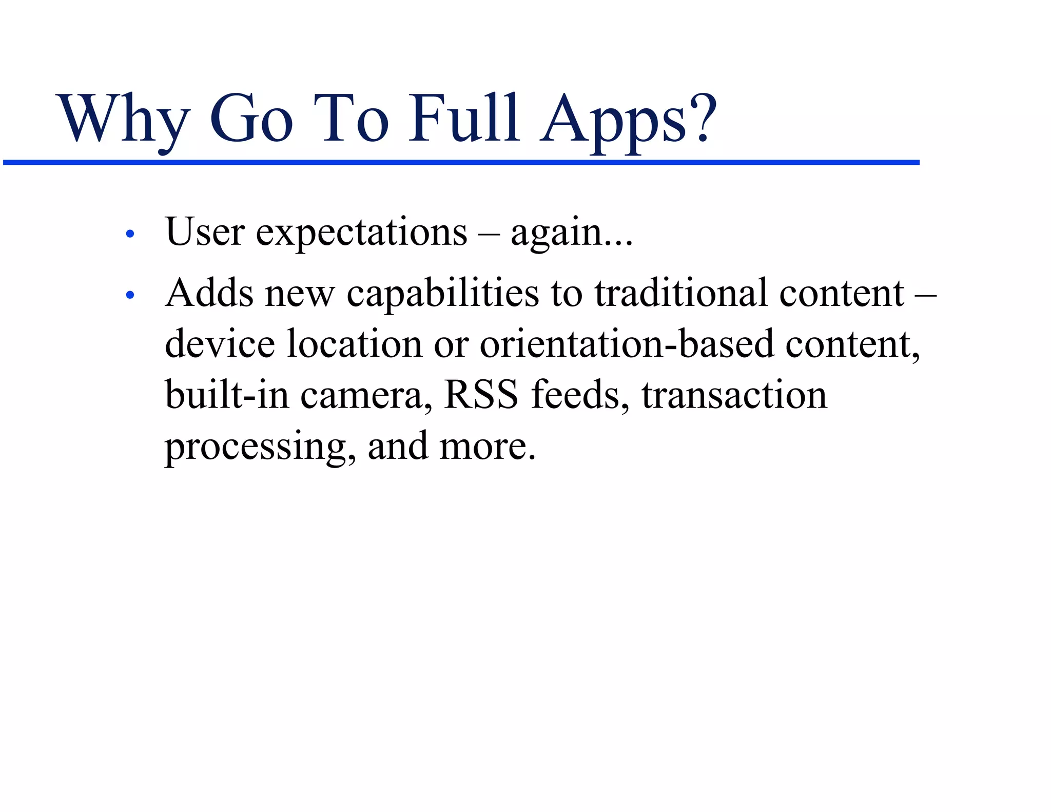 Why Go To Full Apps?
• User expectations – again...
• Adds new capabilities to traditional content –
device location or orientation-based content,
built-in camera, RSS feeds, transaction
processing, and more.
 