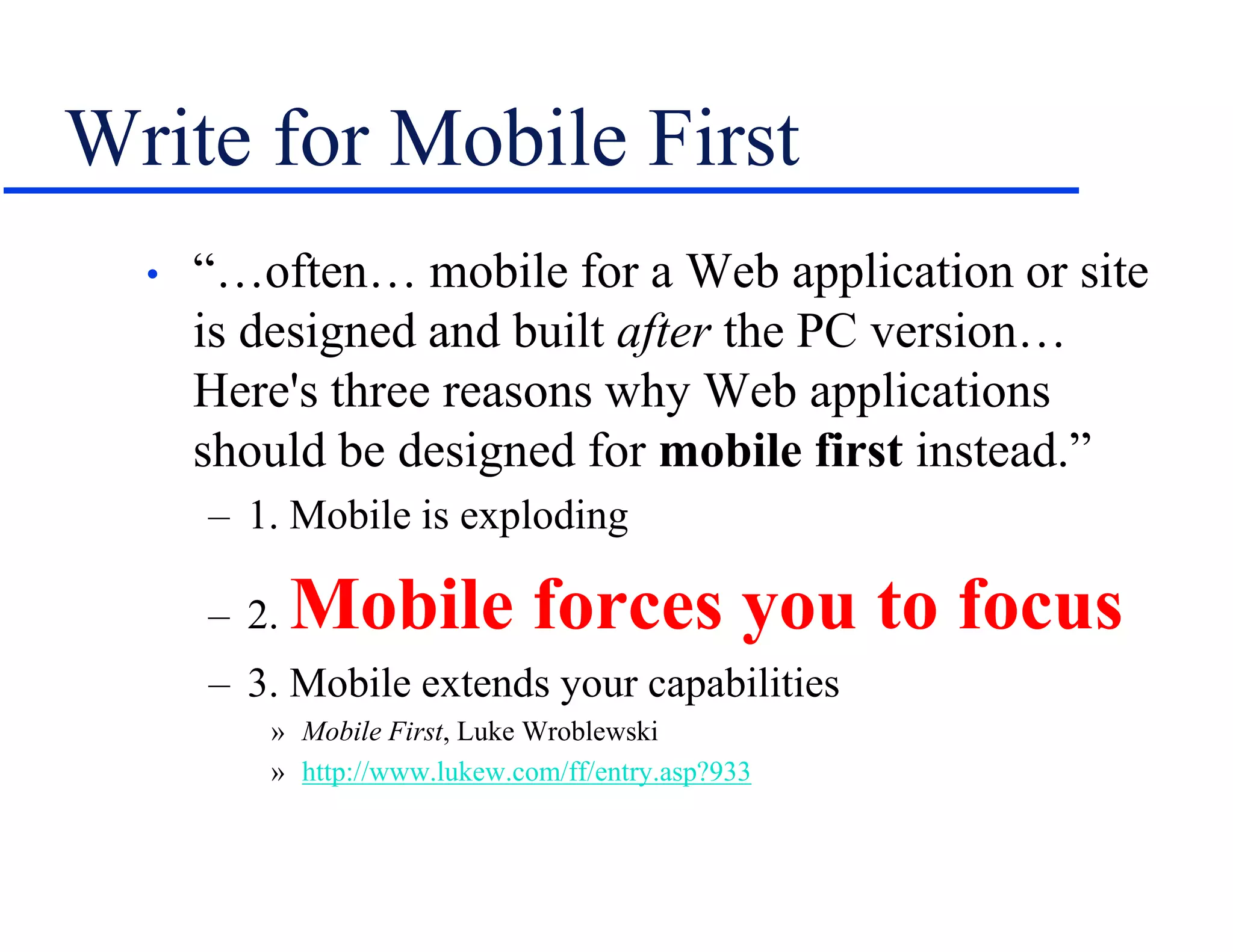 Write for Mobile First
• “…often… mobile for a Web application or site
is designed and built after the PC version…
Here's three reasons why Web applications
should be designed for mobile first instead.”
– 1. Mobile is exploding
– 2. Mobile forces you to focus
– 3. Mobile extends your capabilities
» Mobile First, Luke Wroblewski
» http://www.lukew.com/ff/entry.asp?933
 