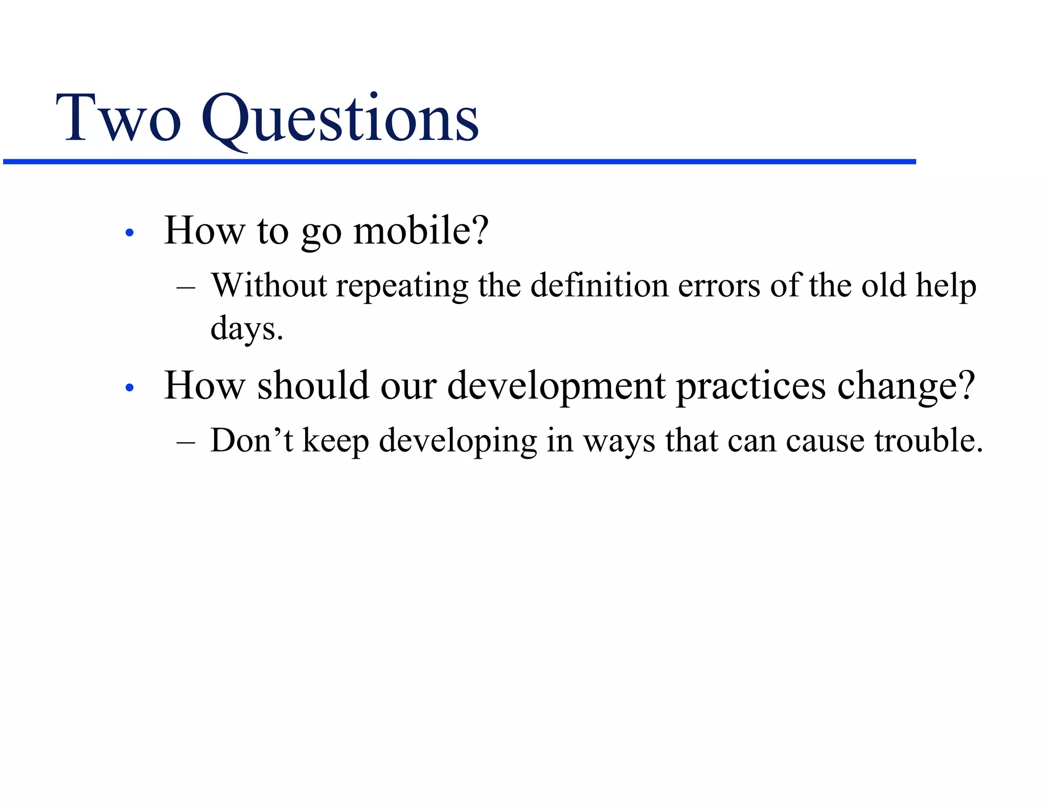 Two Questions
• How to go mobile?
– Without repeating the definition errors of the old help
days.
• How should our development practices change?
– Don’t keep developing in ways that can cause trouble.
 