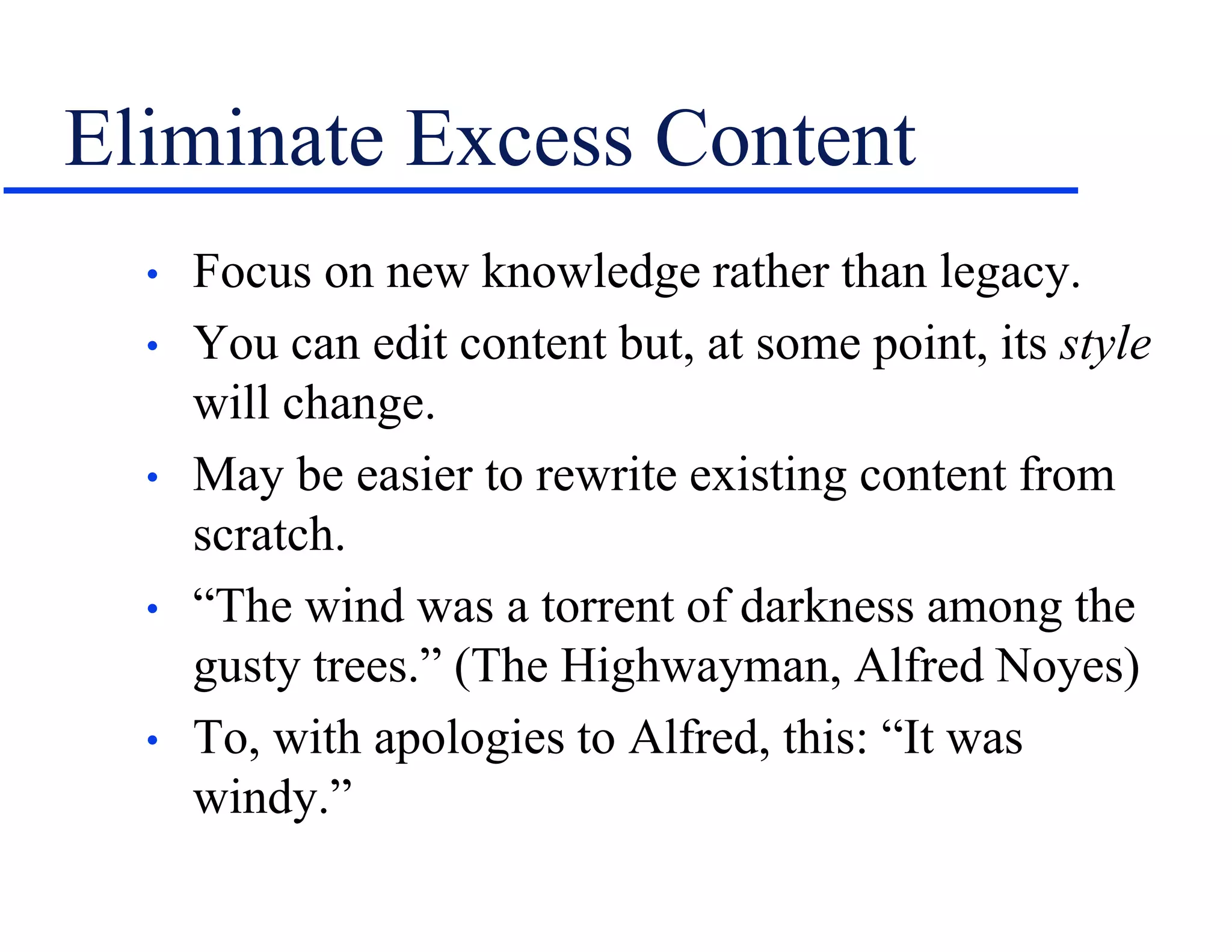 Eliminate Excess Content
• Focus on new knowledge rather than legacy.
• You can edit content but, at some point, its style
will change.
• May be easier to rewrite existing content from
scratch.
• “The wind was a torrent of darkness among the
gusty trees.” (The Highwayman, Alfred Noyes)
• To, with apologies to Alfred, this: “It was
windy.”
 